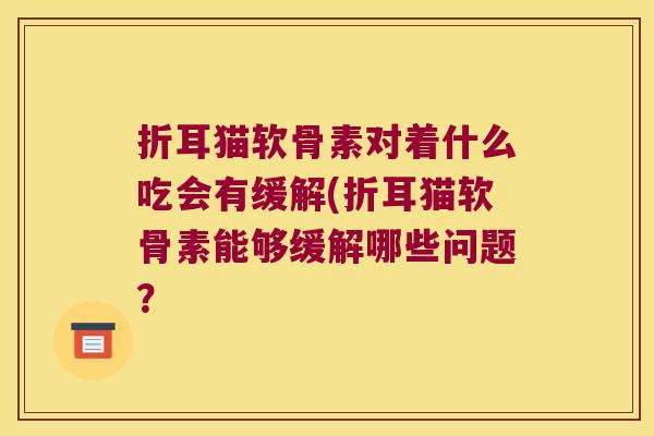 折耳猫软骨素对着什么吃会有缓解(折耳猫软骨素能够缓解哪些问题? 折耳猫软骨素对着什么吃会有缓解(折耳猫软骨素能够缓解哪些问题?