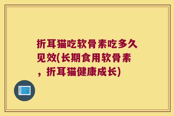 折耳猫吃软骨素吃多久见效(长期食用软骨素,折耳猫健康成长)