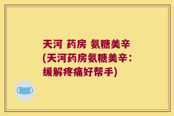 天河 药房 氨糖美辛(天河药房氨糖美辛:缓解疼痛好帮手)