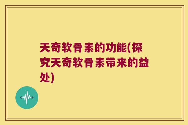 天奇软骨素的功能(探究天奇软骨素带来的益处)