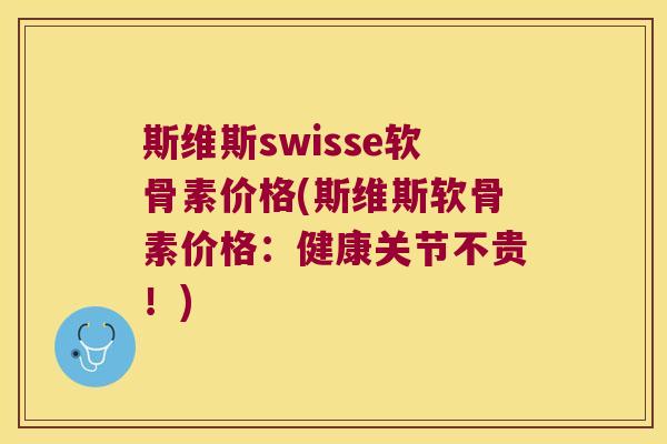 斯维斯swisse软骨素价格(斯维斯软骨素价格:健康关节不贵!)