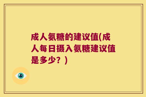 成人氨糖的建议值(成人每日摄入氨糖建议值是多少?)