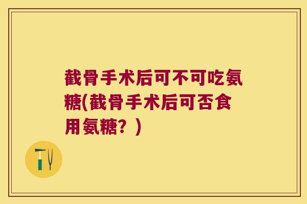 截骨手术后可不可吃氨糖(截骨手术后可否食用氨糖?)