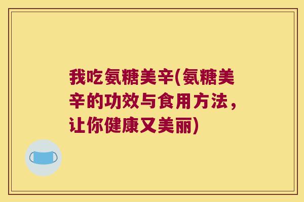 我吃氨糖美辛(氨糖美辛的功效与食用方法,让你健康又美丽)