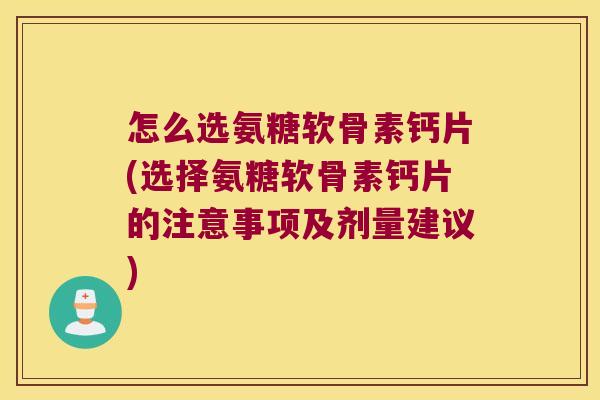 怎么选氨糖软骨素钙片(选择氨糖软骨素钙片的注意事项及剂量建议)