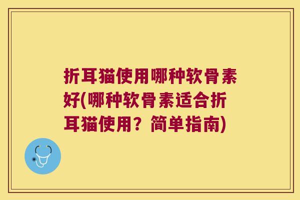 折耳猫使用哪种软骨素好(哪种软骨素适合折耳猫使用?简单指南)