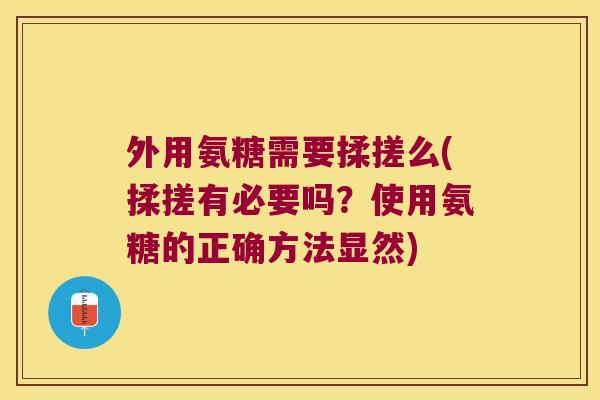 外用氨糖需要揉搓么(揉搓有必要吗?使用氨糖的正确方法显然)
