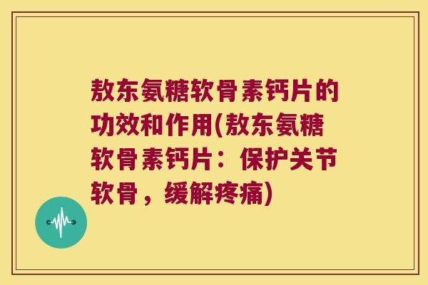 敖东氨糖软骨素钙片的功效和作用(敖东氨糖软骨素钙片:保护关节软骨,缓解疼痛)