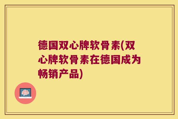 德国双心牌软骨素(双心牌软骨素在德国成为畅销产品)