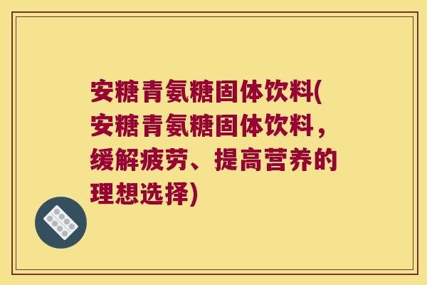 安糖青氨糖固体饮料(安糖青氨糖固体饮料,缓解疲劳、提高营养的理想选择)