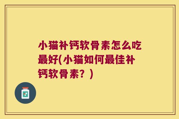 小猫补钙软骨素怎么吃最好(小猫如何最佳补钙软骨素?)
