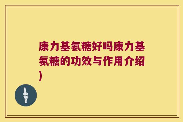 康力基氨糖好吗康力基氨糖的功效与作用介绍) 康力基氨糖好吗康力基氨糖的功效与作用介绍)