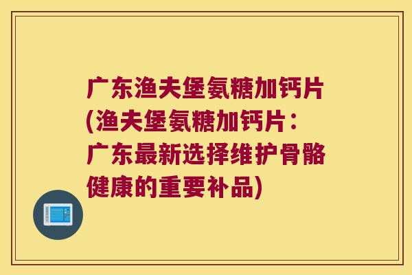 广东渔夫堡氨糖加钙片(渔夫堡氨糖加钙片:广东最新选择维护骨骼健康的重要补品)