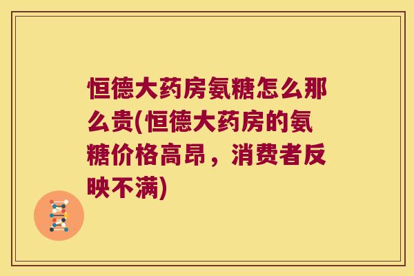 恒德大药房氨糖怎么那么贵(恒德大药房的氨糖价格高昂,消费者反映不满)