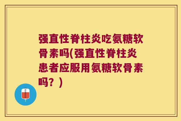 强直性脊柱炎吃氨糖软骨素吗(强直性脊柱炎患者应服用氨糖软骨素吗?)