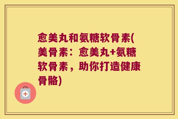 愈美丸和氨糖软骨素(美骨素:愈美丸+氨糖软骨素,助你打造健康骨骼)