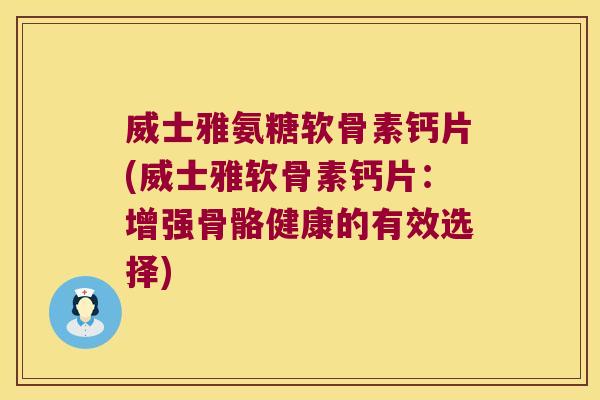 威士雅氨糖软骨素钙片(威士雅软骨素钙片:增强骨骼健康的有效选择)