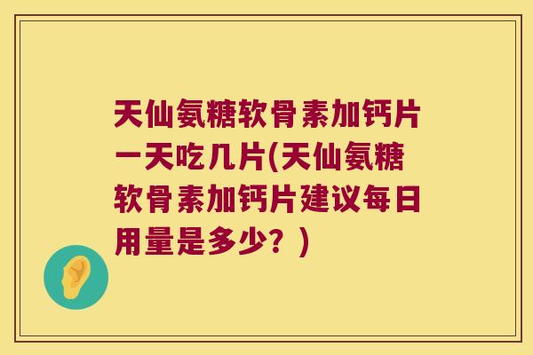 天仙氨糖软骨素加钙片一天吃几片(天仙氨糖软骨素加钙片建议每日用量是多少?) 天仙氨糖软骨素加钙片一天吃几片(天仙氨糖软骨素加钙片建议每日用量是多少?)