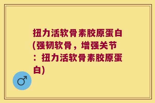 扭力活软骨素胶原蛋白(强韧软骨,增强关节:扭力活软骨素胶原蛋白)