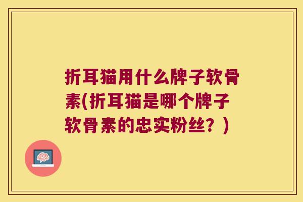 折耳猫用什么牌子软骨素(折耳猫是哪个牌子软骨素的忠实粉丝?)