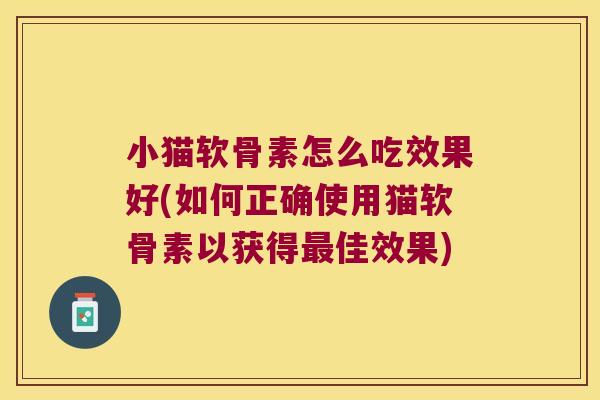 小猫软骨素怎么吃效果好(如何正确使用猫软骨素以获得最佳效果)