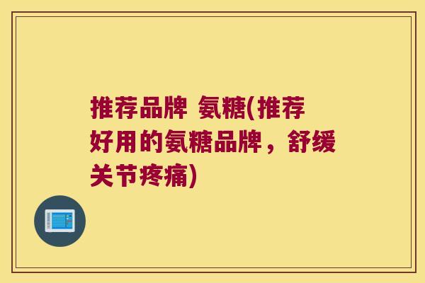 推荐品牌 氨糖(推荐好用的氨糖品牌,舒缓关节疼痛)