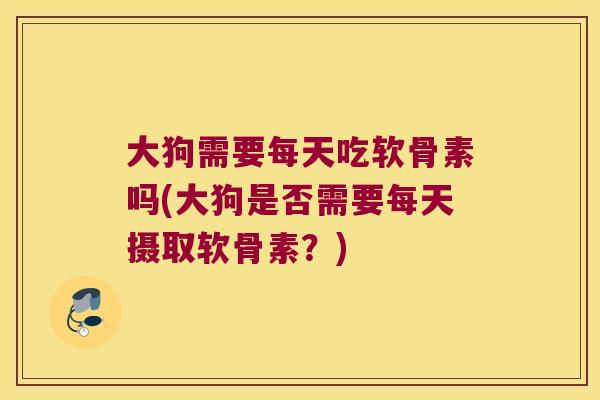大狗需要每天吃软骨素吗(大狗是否需要每天摄取软骨素?) 大狗需要每天吃软骨素吗(大狗是否需要每天摄取软骨素?)