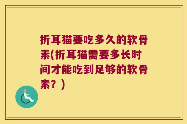 折耳猫要吃多久的软骨素(折耳猫需要多长时间才能吃到足够的软骨素?)