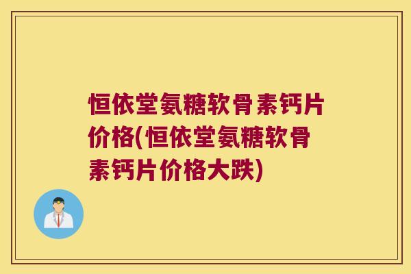 恒依堂氨糖软骨素钙片价格(恒依堂氨糖软骨素钙片价格大跌)