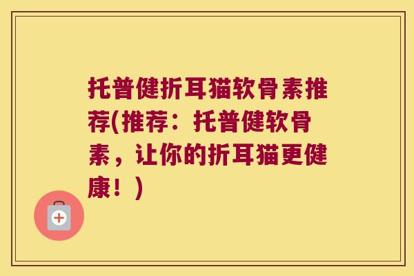 托普健折耳猫软骨素推荐(推荐：托普健软骨素，让你的折耳猫更健康！)