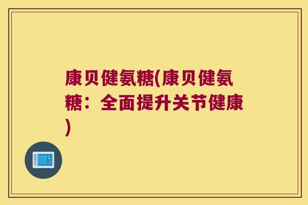 康贝健氨糖(康贝健氨糖:全面提升关节健康)