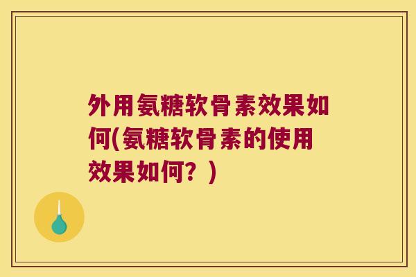 外用氨糖软骨素效果如何(氨糖软骨素的使用效果如何?)