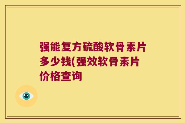 强能复方硫酸软骨素片多少钱(强效软骨素片价格查询