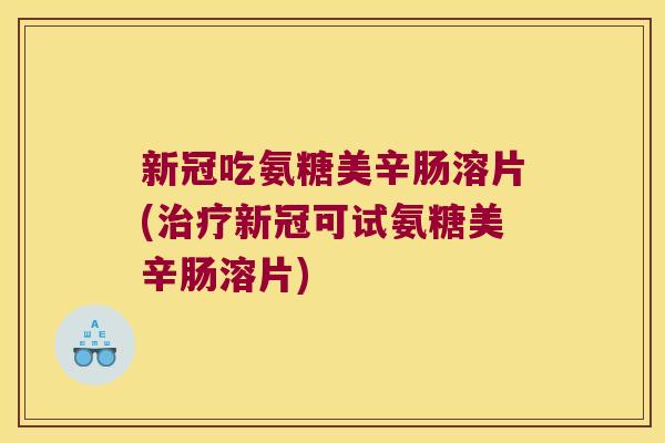 新冠吃氨糖美辛肠溶片(治疗新冠可试氨糖美辛肠溶片)