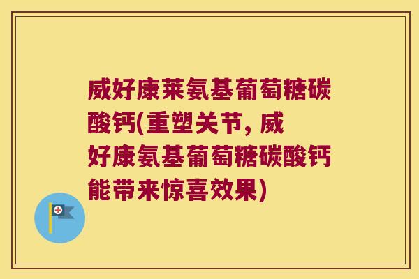 威好康莱氨基葡萄糖碳酸钙(重塑关节, 威好康氨基葡萄糖碳酸钙能带来惊喜效果)