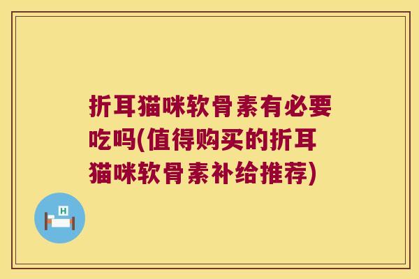 折耳猫咪软骨素有必要吃吗(值得购买的折耳猫咪软骨素补给推荐)