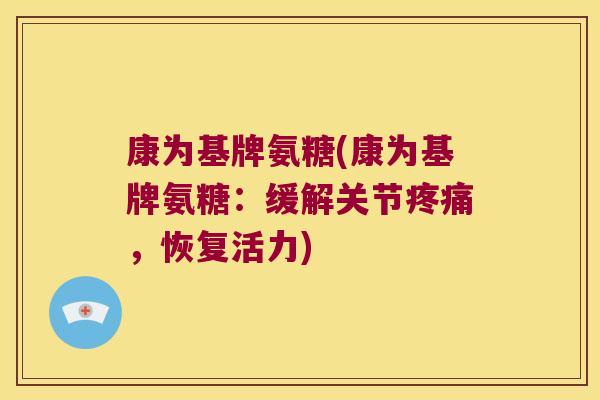 康为基牌氨糖(康为基牌氨糖:缓解关节疼痛,恢复活力)