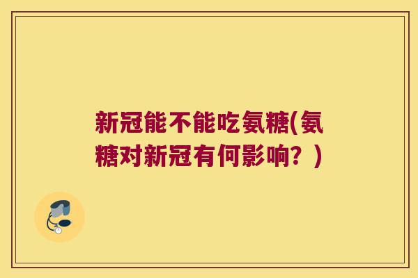 新冠能不能吃氨糖(氨糖对新冠有何影响?)