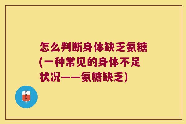 怎么判断身体缺乏氨糖(一种常见的身体不足状况——氨糖缺乏)