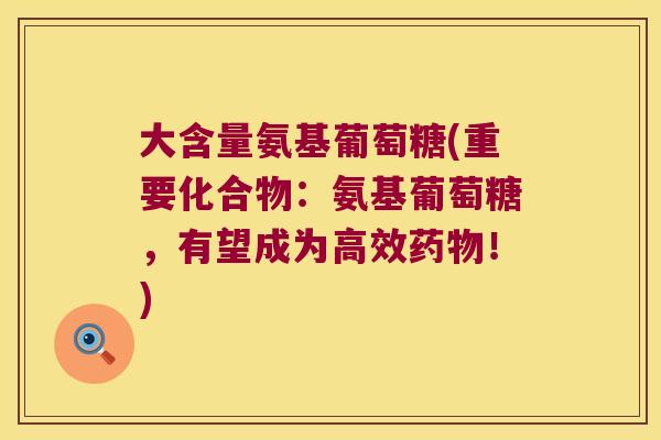 大含量氨基葡萄糖(重要化合物:氨基葡萄糖,有望成为高效药物!)