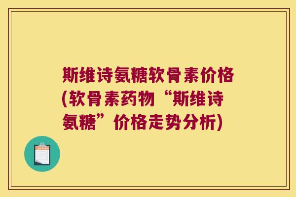 斯维诗氨糖软骨素价格(软骨素药物“斯维诗氨糖”价格走势分析)