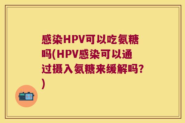 感染HPV可以吃氨糖吗(HPV感染可以通过摄入氨糖来缓解吗?)