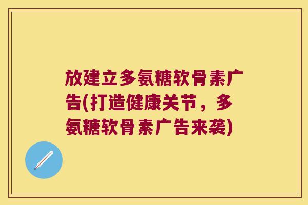 放建立多氨糖软骨素广告(打造健康关节,多氨糖软骨素广告来袭)
