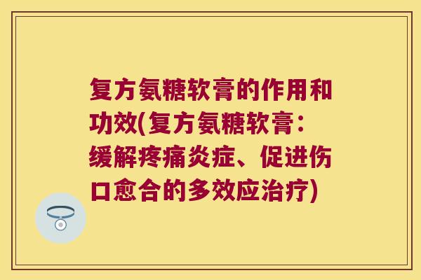 复方氨糖软膏的作用和功效(复方氨糖软膏:缓解疼痛炎症、促进伤口愈合的多效应治疗)