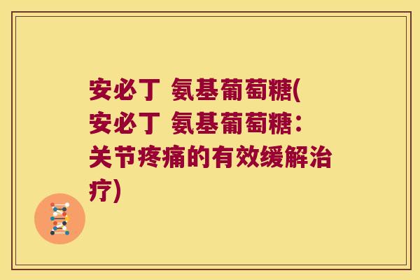 安必丁 氨基葡萄糖(安必丁 氨基葡萄糖:关节疼痛的有效缓解治疗)
