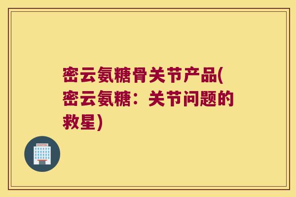 密云氨糖骨关节产品(密云氨糖:关节问题的救星)