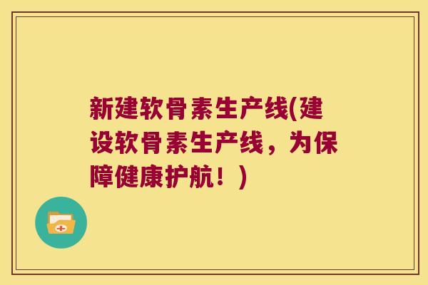 新建软骨素生产线(建设软骨素生产线,为保障健康护航!)
