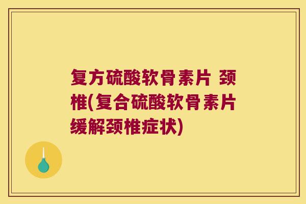 复方硫酸软骨素片 颈椎(复合硫酸软骨素片缓解颈椎症状)