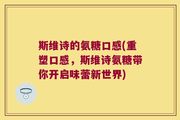 斯维诗的氨糖口感(重塑口感,斯维诗氨糖带你开启味蕾新世界)