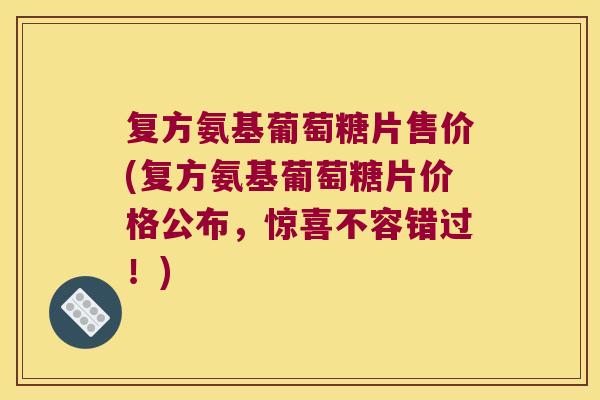复方氨基葡萄糖片售价(复方氨基葡萄糖片价格公布,惊喜不容错过!)